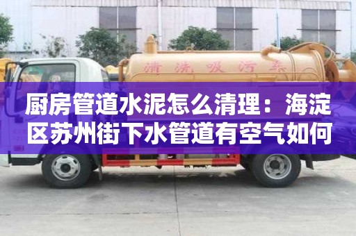 厨房管道水泥怎么清理：海淀区苏州街下水管道有空气如何处理