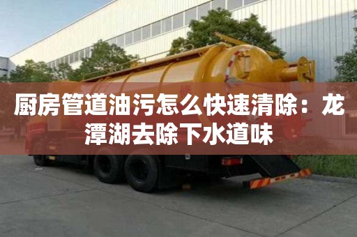 厨房管道油污怎么快速清除：龙潭湖去除下水道味