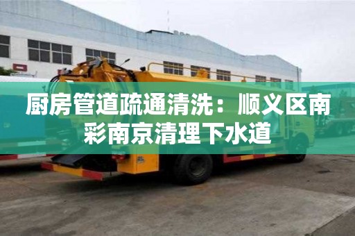 厨房管道疏通清洗：顺义区南彩南京清理下水道