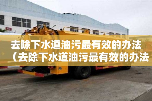 去除下水道油污最有效的办法（去除下水道油污最有效的办法是什么）