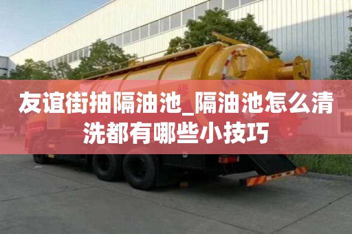 友谊街抽隔油池_隔油池怎么清洗都有哪些小技巧
