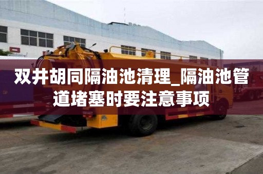 双井胡同隔油池清理_隔油池管道堵塞时要注意事项