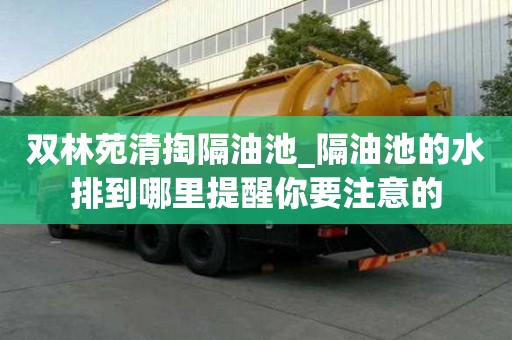 双林苑清掏隔油池_隔油池的水排到哪里提醒你要注意的