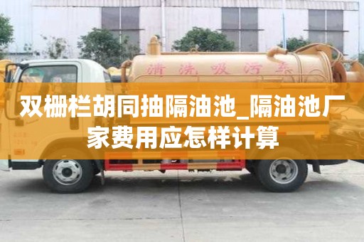 双栅栏胡同抽隔油池_隔油池厂家费用应怎样计算