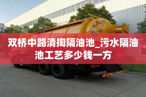 双桥中路清掏隔油池_污水隔油池工艺多少钱一方