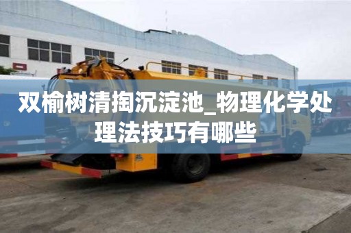 双榆树清掏沉淀池_物理化学处理法技巧有哪些