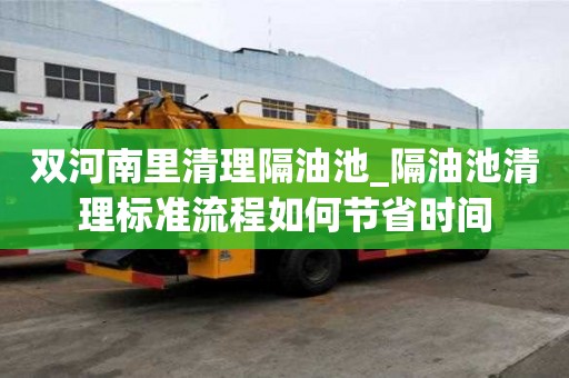 双河南里清理隔油池_隔油池清理标准流程如何节省时间