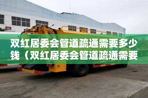 双红居委会管道疏通需要多少钱(双红居委会管道疏通需要多少钱一个) 双红居委会管道疏通需要多少钱(双红居委会管道疏通需要多少钱一个)
