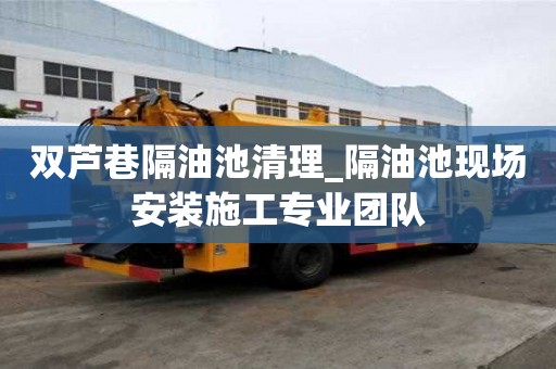 双芦巷隔油池清理_隔油池现场安装施工专业团队