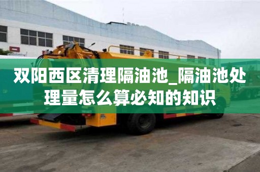 双阳西区清理隔油池_隔油池处理量怎么算必知的知识