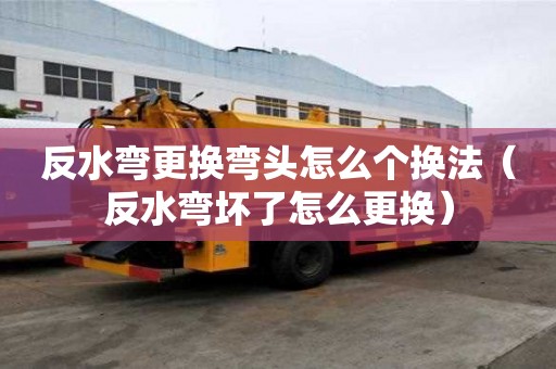 反水弯更换弯头怎么个换法（反水弯坏了怎么更换）