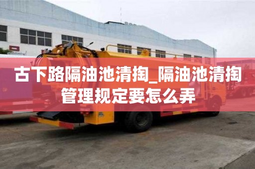 古下路隔油池清掏_隔油池清掏管理规定要怎么弄
