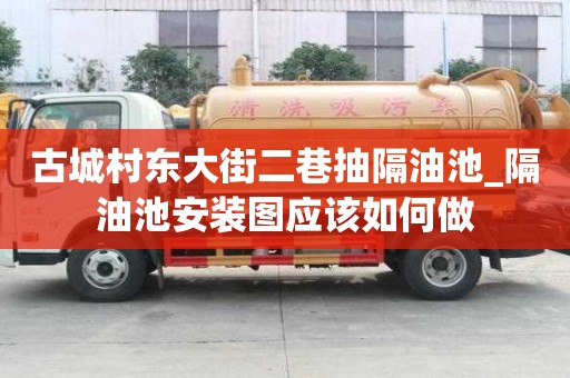 古城村东大街二巷抽隔油池_隔油池安装图应该如何做