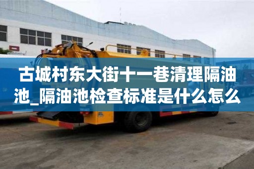 古城村东大街十一巷清理隔油池_隔油池检查标准是什么怎么办