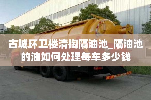古城环卫楼清掏隔油池_隔油池的油如何处理每车多少钱