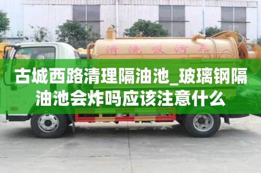 古城西路清理隔油池_玻璃钢隔油池会炸吗应该注意什么