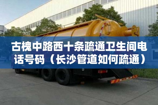 古槐中路西十条疏通卫生间电话号码（长沙管道如何疏通）