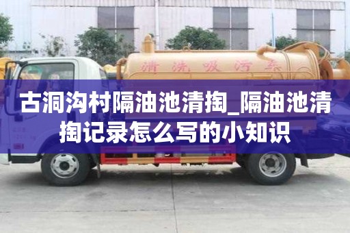 古洞沟村隔油池清掏_隔油池清掏记录怎么写的小知识