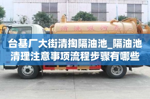 台基厂大街清掏隔油池_隔油池清理注意事项流程步骤有哪些