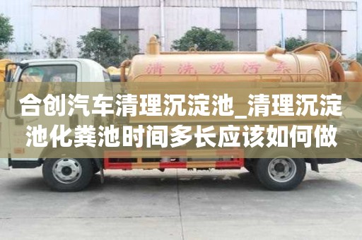合创汽车清理沉淀池_清理沉淀池化粪池时间多长应该如何做