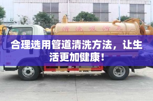 合理选用管道清洗方法，让生活更加健康！