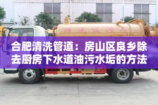 合肥清洗管道：房山区良乡除去厨房下水道油污水垢的方法