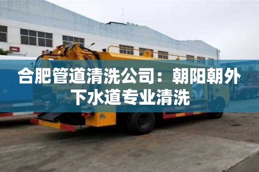 合肥管道清洗公司：朝阳朝外下水道专业清洗