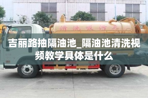 吉丽路抽隔油池_隔油池清洗视频教学具体是什么