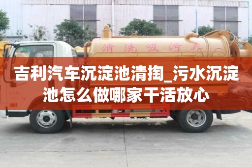 吉利汽车沉淀池清掏_污水沉淀池怎么做哪家干活放心