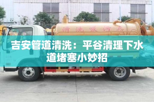 吉安管道清洗：平谷清理下水道堵塞小妙招