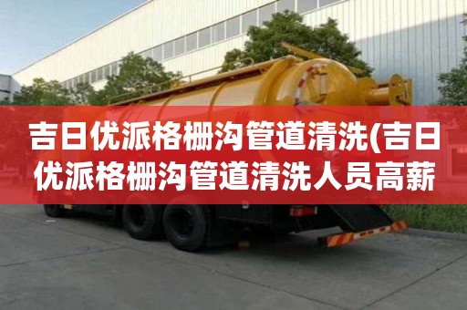吉日优派格栅沟管道清洗(吉日优派格栅沟管道清洗人员高薪难求)