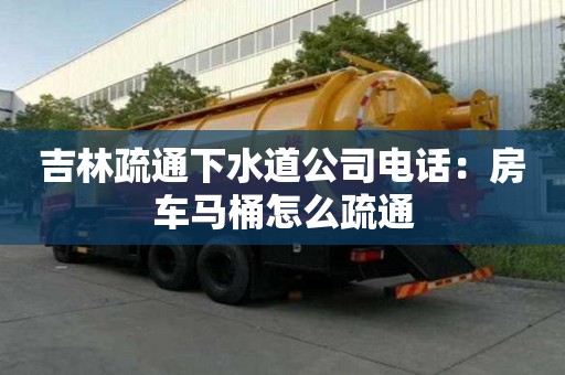 吉林疏通下水道公司电话：房车马桶怎么疏通