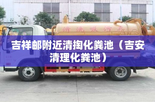 吉祥邮附近清掏化粪池(吉安清理化粪池) 吉祥邮附近清掏化粪池(吉安清理化粪池)
