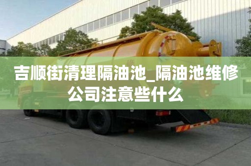 吉顺街清理隔油池_隔油池维修公司注意些什么