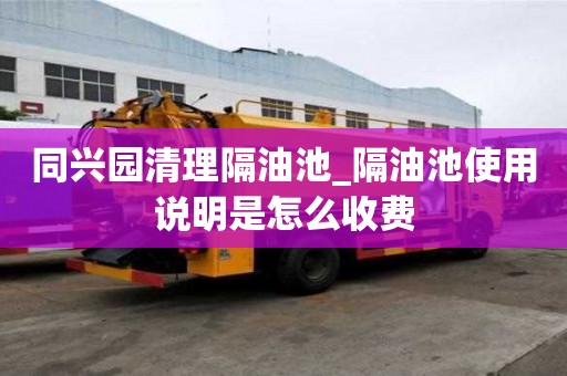 同兴园清理隔油池_隔油池使用说明是怎么收费