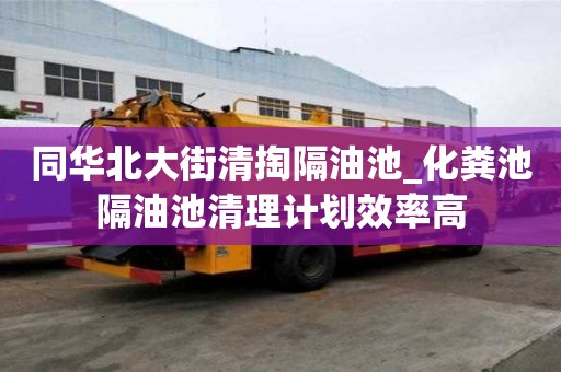 同华北大街清掏隔油池_化粪池隔油池清理计划效率高