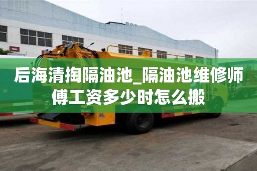 后海清掏隔油池_隔油池维修师傅工资多少时怎么搬
