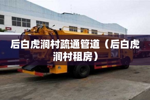 后白虎涧村疏通管道（后白虎涧村租房）