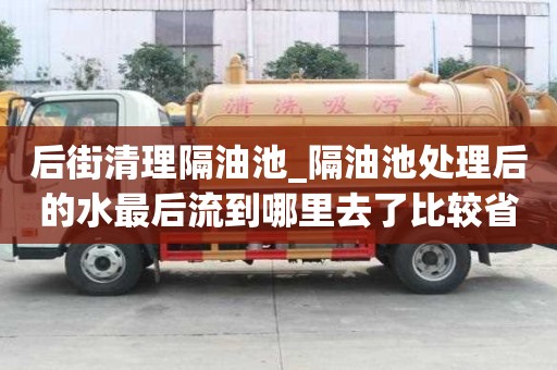 后街清理隔油池_隔油池处理后的水最后流到哪里去了比较省心服务好