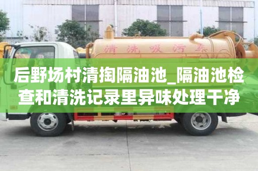 后野场村清掏隔油池_隔油池检查和清洗记录里异味处理干净