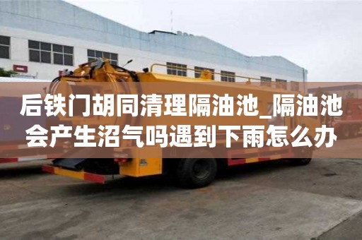 后铁门胡同清理隔油池_隔油池会产生沼气吗遇到下雨怎么办