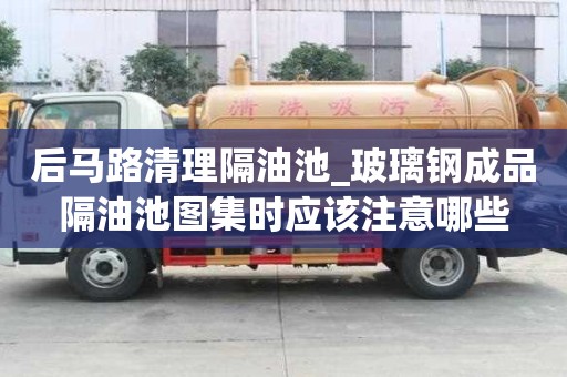 后马路清理隔油池_玻璃钢成品隔油池图集时应该注意哪些
