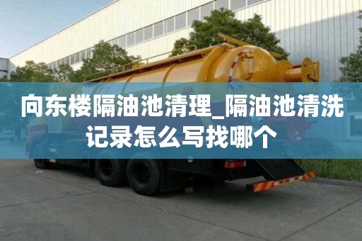 向东楼隔油池清理_隔油池清洗记录怎么写找哪个