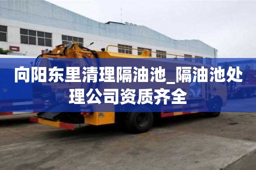向阳东里清理隔油池_隔油池处理公司资质齐全