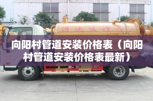 向阳村管道安装价格表（向阳村管道安装价格表最新）