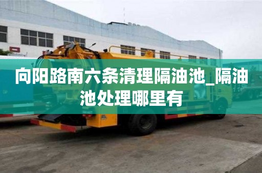 向阳路南六条清理隔油池_隔油池处理哪里有