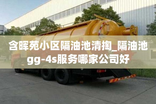 含晖苑小区隔油池清掏_隔油池gg-4s服务哪家公司好