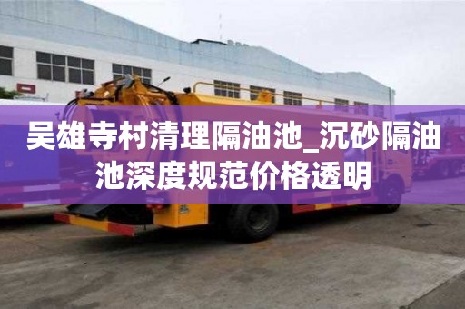 吴雄寺村清理隔油池_沉砂隔油池深度规范价格透明