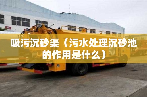 吸污沉砂渠（污水处理沉砂池的作用是什么）