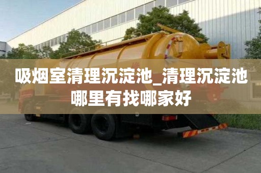 吸烟室清理沉淀池_清理沉淀池哪里有找哪家好